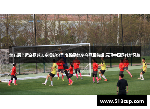 第五届全运会足球比赛精彩纷呈 各路劲旅争夺冠军荣耀 展现中国足球新风貌