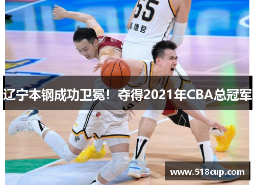辽宁本钢成功卫冕！夺得2021年CBA总冠军
